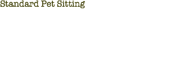Standard Pet Sitting Individual Visits:
Pet sitting visits in the comfort of your pet's own home, just $20 for 30 minutes or $30 for an hour for most areas of Savannah. Full Day Sitting:
Three visits with a minimum of three full hours of quality time spent with your pet. Priced at $75 per day.
